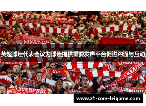 英超球迷代表会议为球迷提供重要发声平台促进沟通与互动