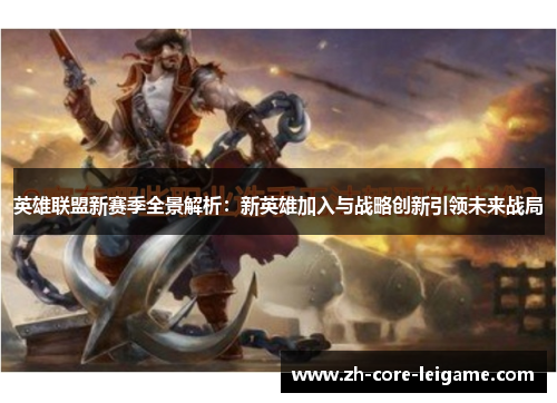 英雄联盟新赛季全景解析：新英雄加入与战略创新引领未来战局