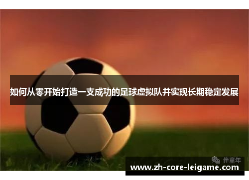 如何从零开始打造一支成功的足球虚拟队并实现长期稳定发展 如何从零开始打造一支成功的足球虚拟队并实现长期稳定发展