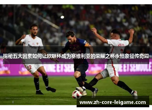 揭秘五大因素如何让欧联杯成为塞维利亚的荣耀之杯永恒象征传奇殿