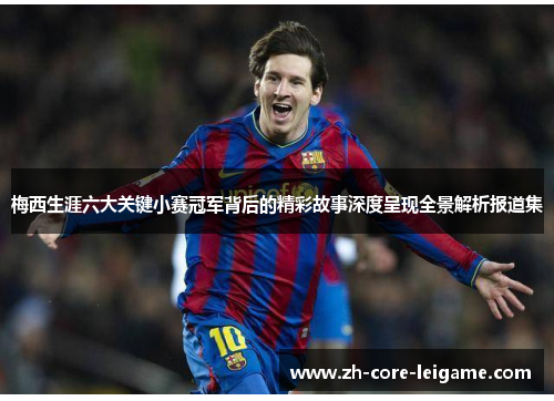 梅西生涯六大关键小赛冠军背后的精彩故事深度呈现全景解析报道集 梅西生涯六大关键小赛冠军背后的精彩故事深度呈现全景解析报道集