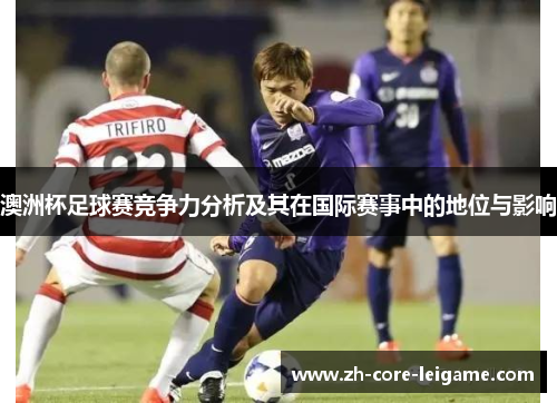 澳洲杯足球赛竞争力分析及其在国际赛事中的地位与影响