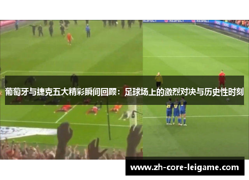 葡萄牙与捷克五大精彩瞬间回顾：足球场上的激烈对决与历史性时刻