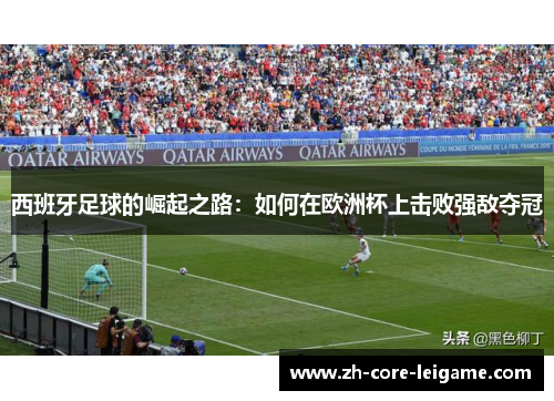西班牙足球的崛起之路：如何在欧洲杯上击败强敌夺冠