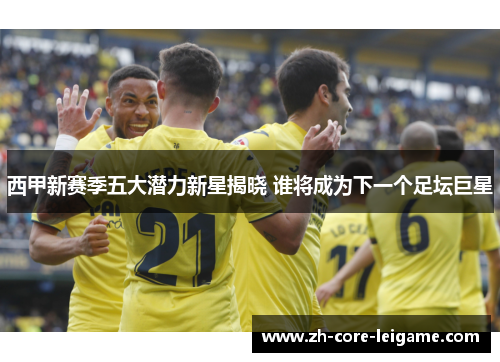 西甲新赛季五大潜力新星揭晓 谁将成为下一个足坛巨星