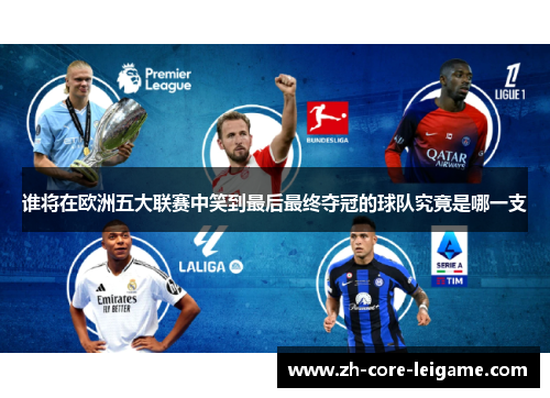 谁将在欧洲五大联赛中笑到最后最终夺冠的球队究竟是哪一支 谁将在欧洲五大联赛中笑到最后最终夺冠的球队究竟是哪一支