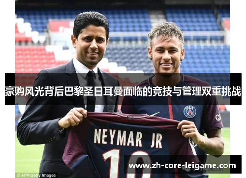 豪购风光背后巴黎圣日耳曼面临的竞技与管理双重挑战 豪购风光背后巴黎圣日耳曼面临的竞技与管理双重挑战