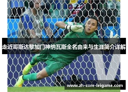 走近哥斯达黎加门神纳瓦斯全名由来与生涯简介详解