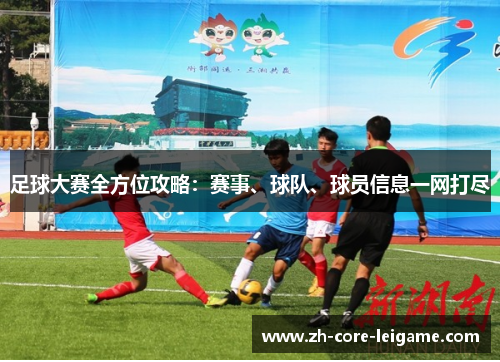 足球大赛全方位攻略：赛事、球队、球员信息一网打尽