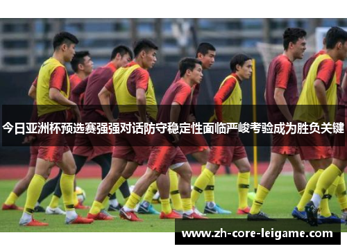 今日亚洲杯预选赛强强对话防守稳定性面临严峻考验成为胜负关键