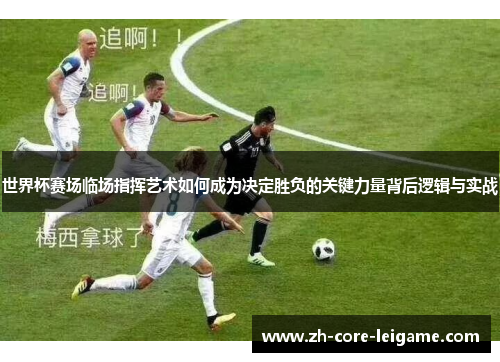 世界杯赛场临场指挥艺术如何成为决定胜负的关键力量背后逻辑与实战