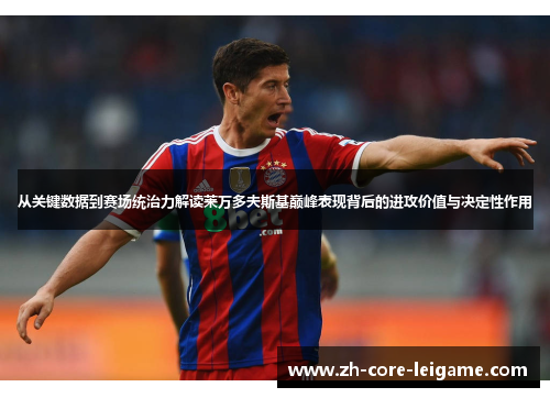 从关键数据到赛场统治力解读莱万多夫斯基巅峰表现背后的进攻价值与决定性作用