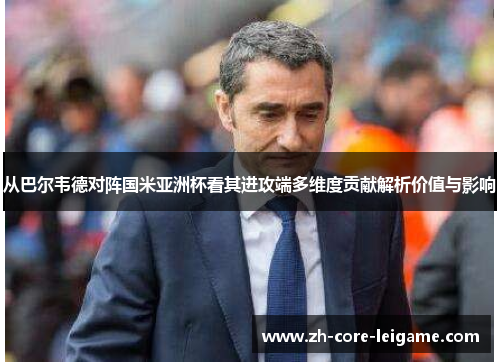 从巴尔韦德对阵国米亚洲杯看其进攻端多维度贡献解析价值与影响 从巴尔韦德对阵国米亚洲杯看其进攻端多维度贡献解析价值与影响