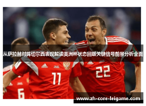 从萨拉赫对阵切尔西表现解读美洲杯状态回暖关键信号前景分析全面