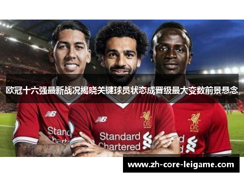 欧冠十六强最新战况揭晓关键球员状态成晋级最大变数前景悬念