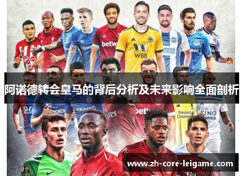 阿诺德转会皇马的背后分析及未来影响全面剖析