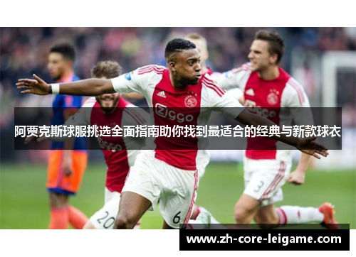 阿贾克斯球服挑选全面指南助你找到最适合的经典与新款球衣 阿贾克斯球服挑选全面指南助你找到最适合的经典与新款球衣