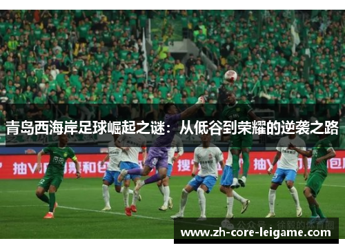 青岛西海岸足球崛起之谜:从低谷到荣耀的逆袭之路 青岛西海岸足球崛起之谜:从低谷到荣耀的逆袭之路