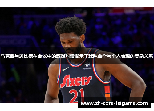 马克西与恩比德在会议中的激烈对话揭示了球队合作与个人表现的复杂关系 马克西与恩比德在会议中的激烈对话揭示了球队合作与个人表现的复杂关系