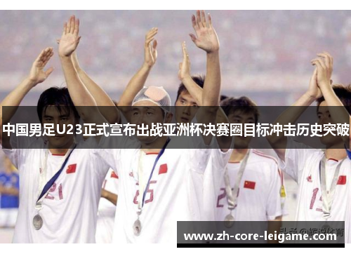 中国男足U23正式宣布出战亚洲杯决赛圈目标冲击历史突破 中国男足U23正式宣布出战亚洲杯决赛圈目标冲击历史突破