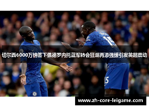 切尔西6000万镑签下佩德罗内托蓝军转会狂潮再添强援引发英超震动 切尔西6000万镑签下佩德罗内托蓝军转会狂潮再添强援引发英超震动