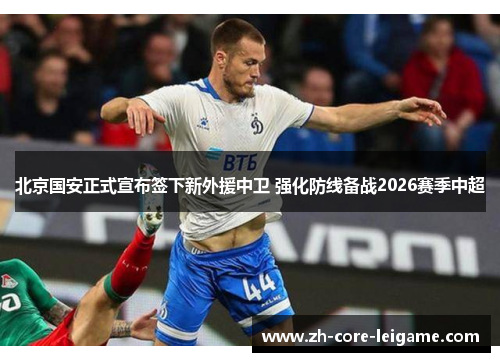 北京国安正式宣布签下新外援中卫 强化防线备战2026赛季中超