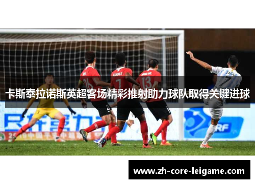 卡斯泰拉诺斯英超客场精彩推射助力球队取得关键进球 卡斯泰拉诺斯英超客场精彩推射助力球队取得关键进球