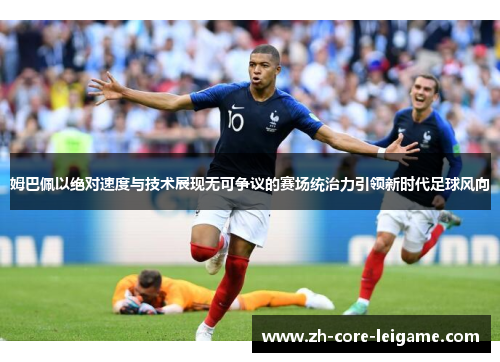 姆巴佩以绝对速度与技术展现无可争议的赛场统治力引领新时代足球风向 姆巴佩以绝对速度与技术展现无可争议的赛场统治力引领新时代足球风向
