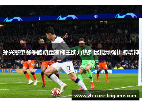 孙兴慜单赛季跑动距离称王助力热刺展现顽强拼搏精神 孙兴慜单赛季跑动距离称王助力热刺展现顽强拼搏精神