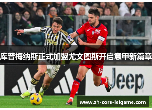 库普梅纳斯正式加盟尤文图斯开启意甲新篇章 库普梅纳斯正式加盟尤文图斯开启意甲新篇章