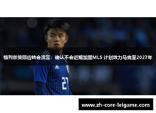 格列兹曼回应转会流言：确认不会近期加盟MLS 计划效力马竞至2027年