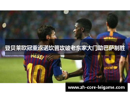 登贝莱欧冠重返诺坎普攻破老东家大门助巴萨制胜