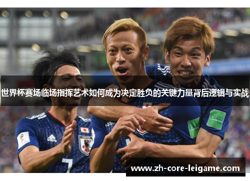 世界杯赛场临场指挥艺术如何成为决定胜负的关键力量背后逻辑与实战 世界杯赛场临场指挥艺术如何成为决定胜负的关键力量背后逻辑与实战
