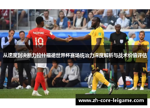 从速度到决断力拉什福德世界杯赛场统治力深度解析与战术价值评估 从速度到决断力拉什福德世界杯赛场统治力深度解析与战术价值评估