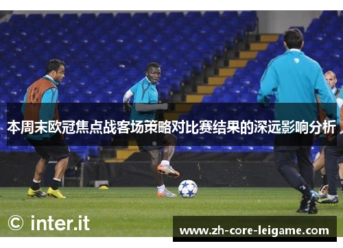 本周末欧冠焦点战客场策略对比赛结果的深远影响分析 本周末欧冠焦点战客场策略对比赛结果的深远影响分析