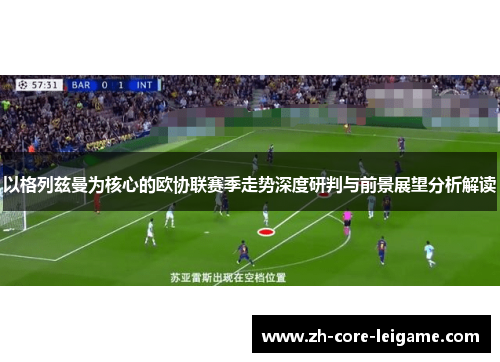 以格列兹曼为核心的欧协联赛季走势深度研判与前景展望分析解读
