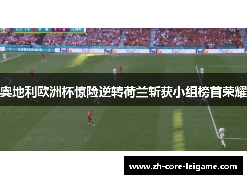 奥地利欧洲杯惊险逆转荷兰斩获小组榜首荣耀 奥地利欧洲杯惊险逆转荷兰斩获小组榜首荣耀