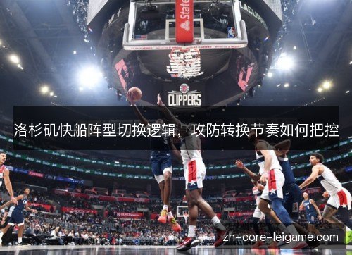 洛杉矶快船阵型切换逻辑，攻防转换节奏如何把控